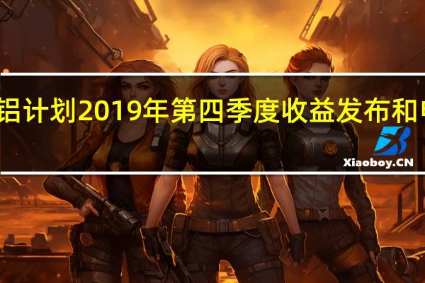 美铝计划2019年第四季度收益发布和电话会议