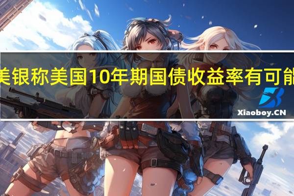 美银称美国10年期国债收益率有可能升至5.15%