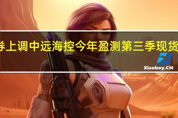 美银证券上调中远海控今年盈测 第三季现货运费持续高企