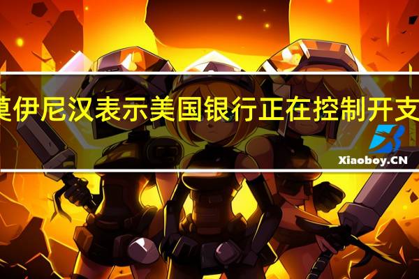 美银CEO莫伊尼汉表示美国银行正在控制开支无需大规模裁员