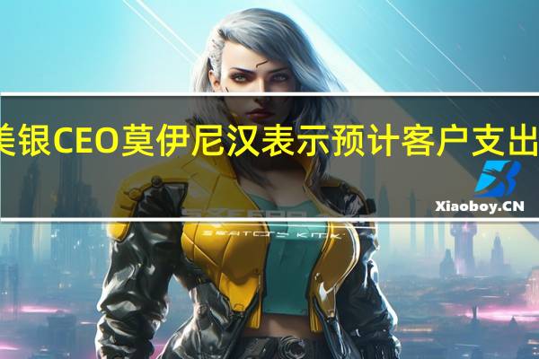 美银CEO莫伊尼汉表示预计客户支出将放缓