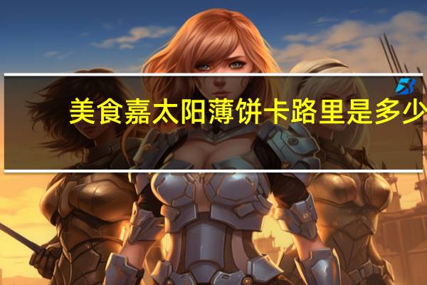 美食嘉 太阳薄饼卡路里是多少