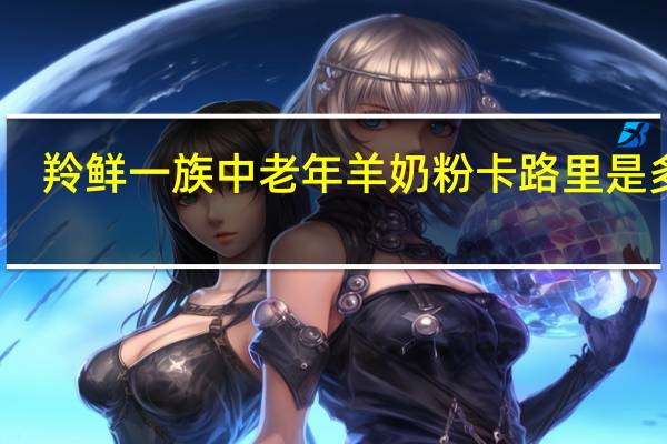羚鲜一族 中老年羊奶粉卡路里是多少