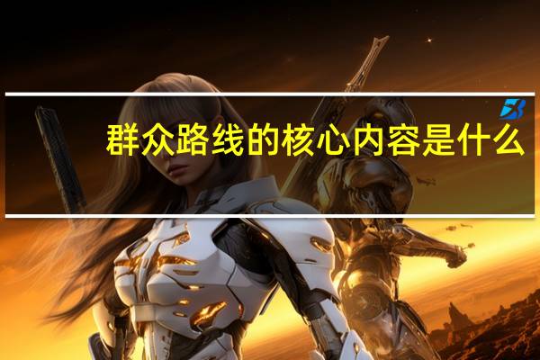 群众路线的核心内容是什么?（群众路线的核心内容是）