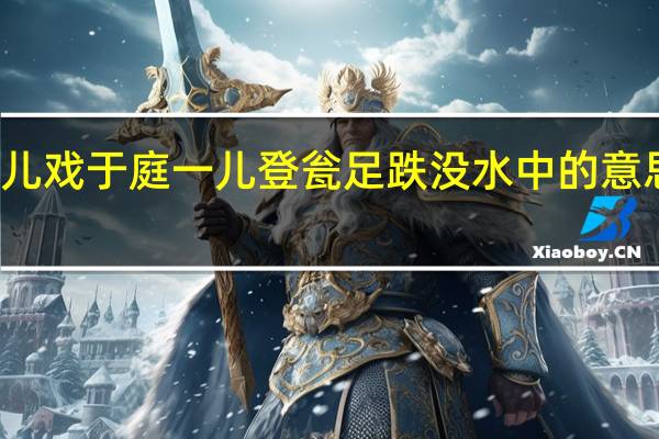 群儿戏于庭一儿登瓮足跌没水中的意思是什么