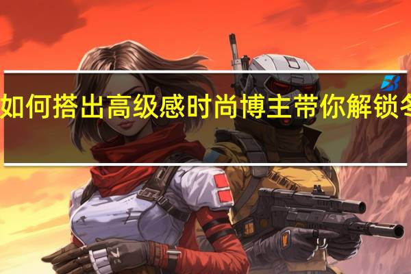 羽绒服如何搭出高级感时尚博主带你解锁冬季穿搭灵感　