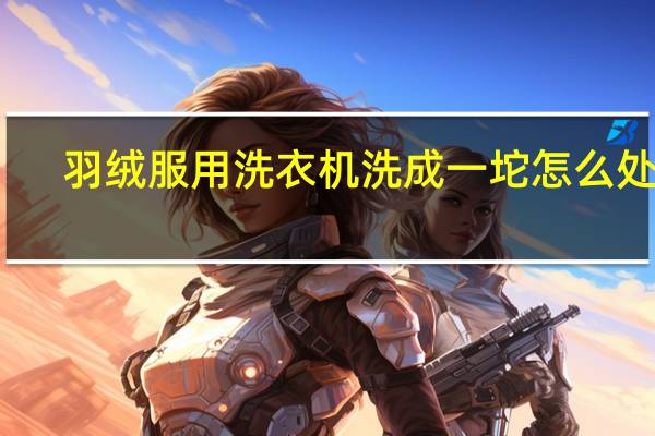 羽绒服用洗衣机洗成一坨怎么处理（羽绒服用洗衣机洗）