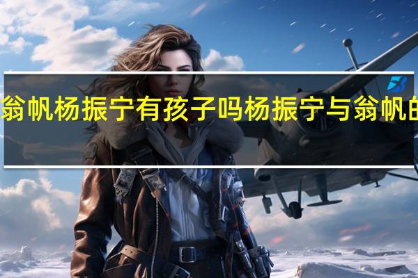 翁帆杨振宁有孩子吗 杨振宁与翁帆的孩子