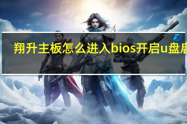 翔升主板怎么进入bios开启u盘启动（翔升）