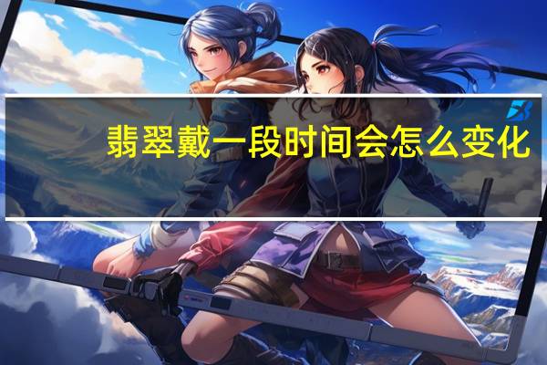 翡翠戴一段时间会怎么变化（翡翠戴久了有什么变化）