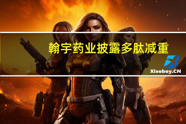 翰宇药业披露多肽减重/降糖管线布局情况