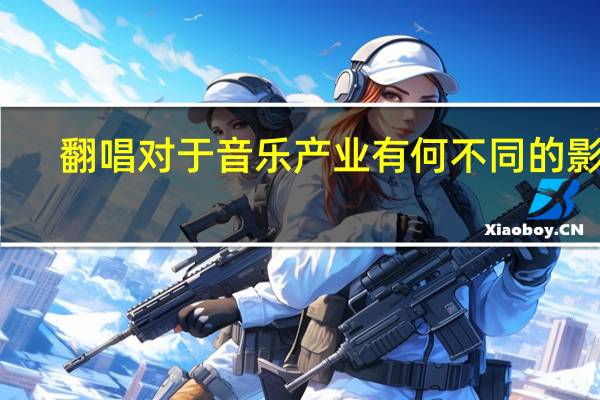 翻唱对于音乐产业有何不同的影响