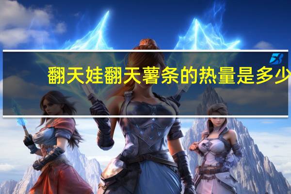 翻天娃 翻天薯条的热量是多少