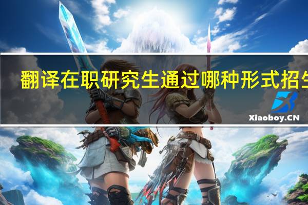 翻译在职研究生通过哪种形式招生的