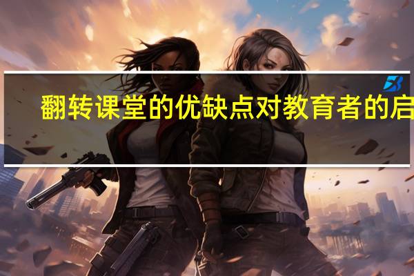 翻转课堂的优缺点对教育者的启示（翻转课堂的优缺点）