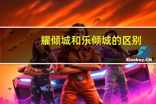 耀倾城和乐倾城的区别