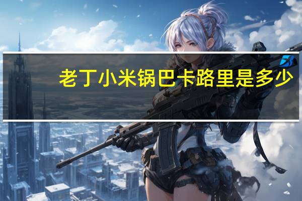 老丁 小米锅巴卡路里是多少