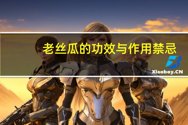 老丝瓜的功效与作用禁忌(老丝瓜的功效与作用)