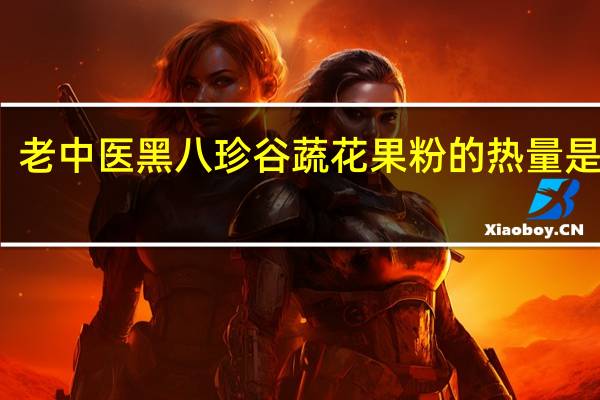 老中医 黑八珍 谷蔬花果粉的热量是多少
