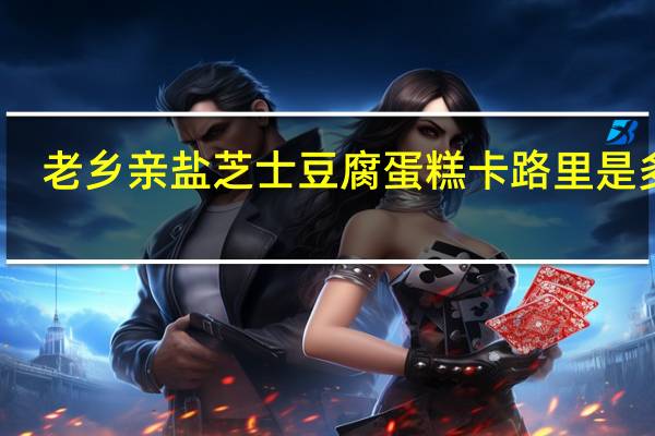 老乡亲 盐芝士豆腐蛋糕卡路里是多少