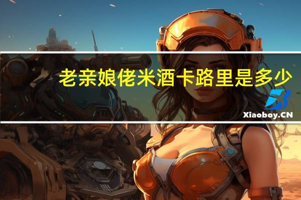 老亲娘 佬米酒卡路里是多少
