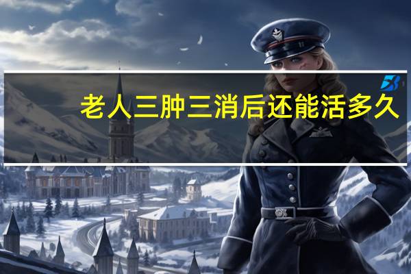 老人三肿三消后还能活多久（老人三肿三消是指什么）