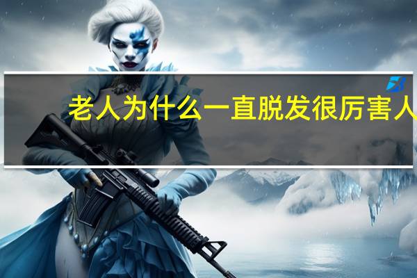 老人为什么一直脱发很厉害 人老了为什么掉发多了