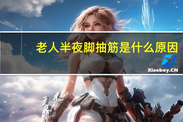 老人半夜脚抽筋是什么原因（半夜脚抽筋是什么原因）