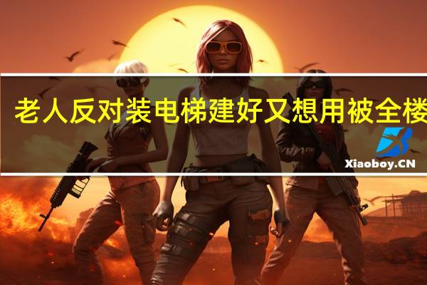 老人反对装电梯建好又想用被全楼拒绝:他让工程延误1年多 到底什么情况呢