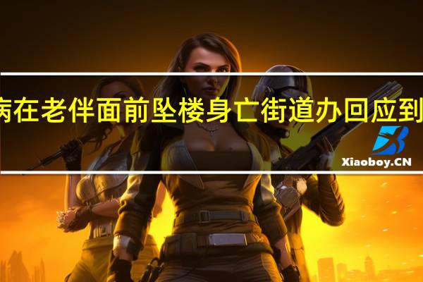 老人因病在老伴面前坠楼身亡街道办回应 到底什么情况呢