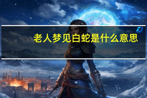老人梦见白蛇是什么意思（梦见白蛇是什么意思）