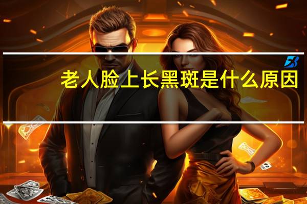 老人脸上长黑斑是什么原因（脸上长黑斑是什么原因）