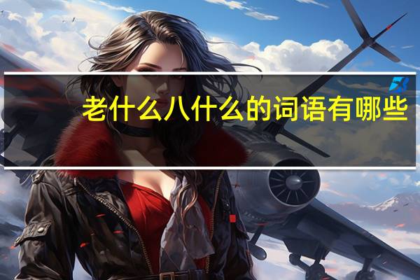 老什么八什么的词语有哪些?