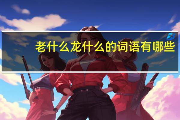 老什么龙什么的词语有哪些?
