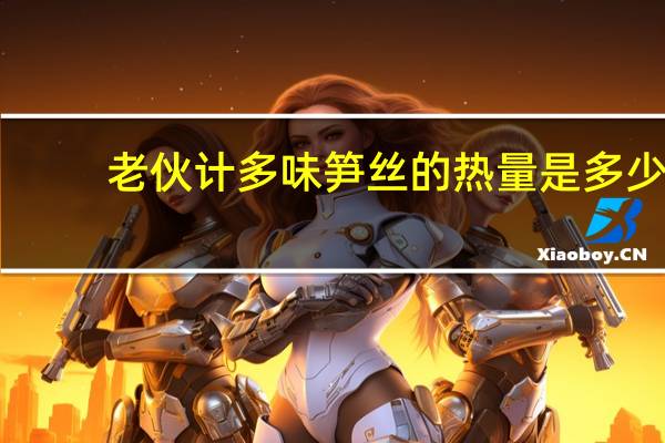 老伙计 多味笋丝的热量是多少