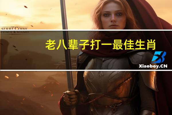 老八辈子打一最佳生肖__全面的解释解答-2623.3D.A541