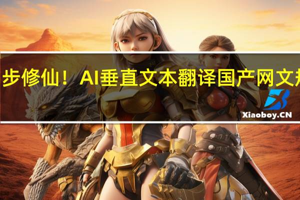 老外正同步修仙!AI垂直文本翻译国产网文规模将达300亿