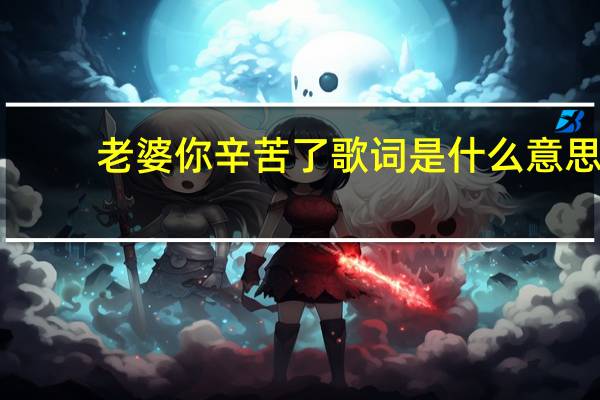 老婆你辛苦了歌词是什么意思（老婆你辛苦了老婆你辛苦了是什么歌）