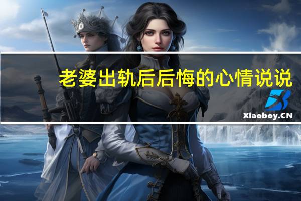 老婆出轨后后悔的心情说说（老婆出轨后对丈夫忏悔）