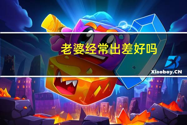 老婆经常出差好吗（老婆经常出差）