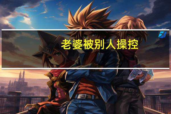 老婆被别人操控（老婆被别人玩）