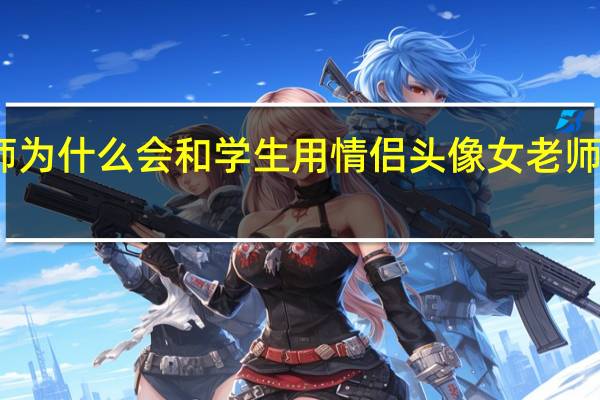 老师为什么会和学生用情侣头像女老师和女学生.其实只是头像相似,后来 学生风格的女生头像
