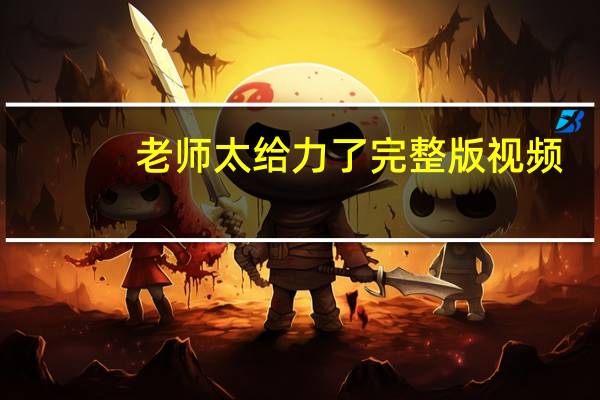 老师太给力了完整版视频（老师太诱爱）