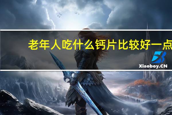 老年人吃什么钙片比较好一点（老年人吃什么钙片比较好）