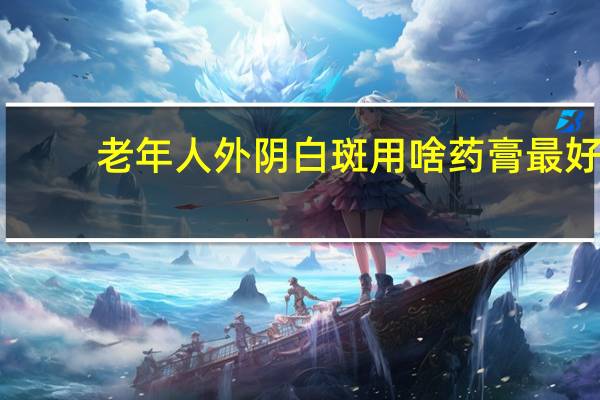 老年人外阴白斑用啥药膏最好（外阴白斑用什么药膏最好）