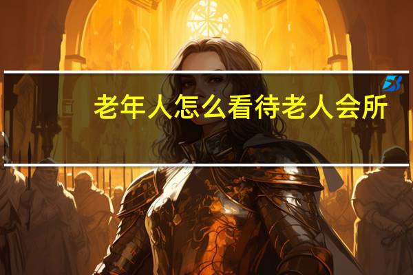 老年人怎么看待老人会所