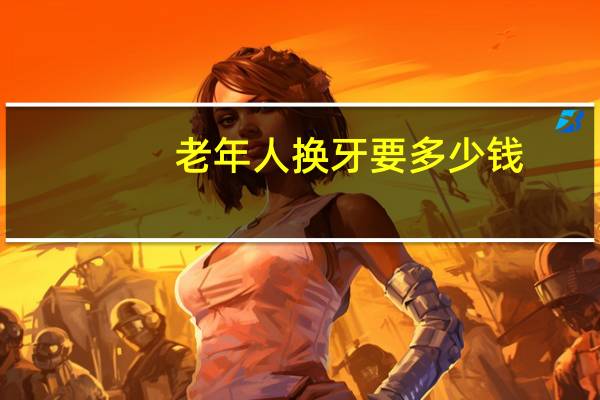 老年人换牙要多少钱，老人换全口牙多少钱