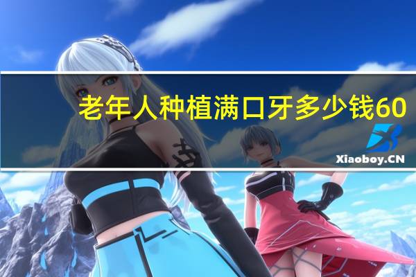 老年人种植满口牙多少钱 60岁老人装满口假牙一般的需要多少费用