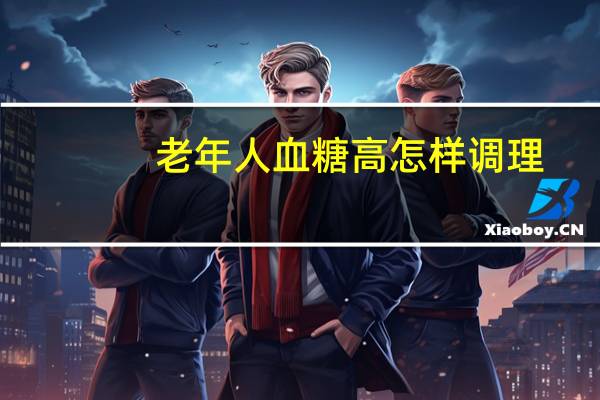 老年人血糖高怎样调理（血糖高怎样调理）
