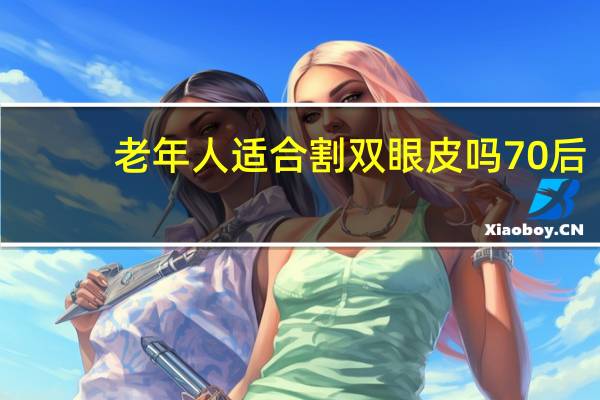 老年人适合割双眼皮吗 70后老阿姨割双眼皮是为什么